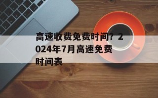 高速收费免费时间？2024年7月高速免费时间表