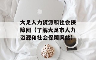 大足人力资源和社会保障网（了解大足市人力资源和社会保障网站）