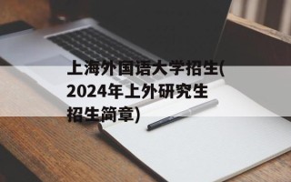 上海外国语大学招生(2024年上外研究生招生简章)