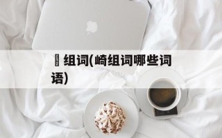 岥组词(崎组词哪些词语)