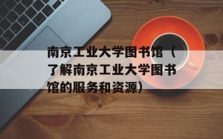 南京工业大学图书馆（了解南京工业大学图书馆的服务和资源）