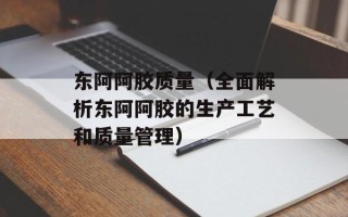 东阿阿胶质量（全面解析东阿阿胶的生产工艺和质量管理）