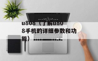 u808（了解u808手机的详细参数和功能）