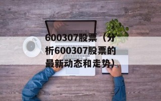 600307股票（分析600307股票的最新动态和走势）