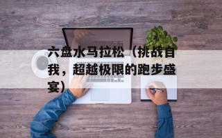 六盘水马拉松（挑战自我，超越极限的跑步盛宴）