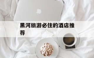 黑河旅游必住的酒店推荐