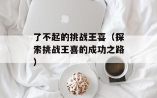 了不起的挑战王喜（探索挑战王喜的成功之路）