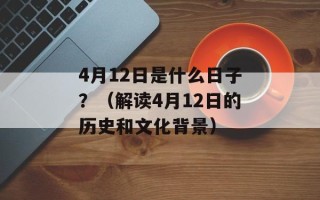 4月12日是什么日子？（解读4月12日的历史和文化背景）