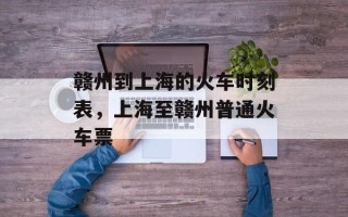 赣州到上海的火车时刻表，上海至赣州普通火车票