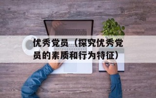 优秀党员（探究优秀党员的素质和行为特征）