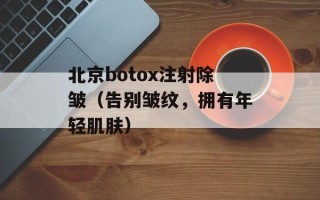 北京botox注射除皱（告别皱纹，拥有年轻肌肤）