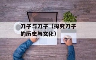 刀子与刀子（探究刀子的历史与文化）