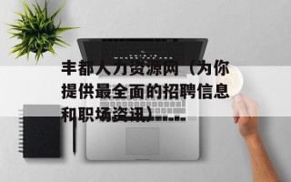 丰都人力资源网（为你提供最全面的招聘信息和职场资讯）