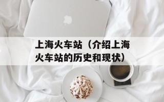 上海火车站（介绍上海火车站的历史和现状）