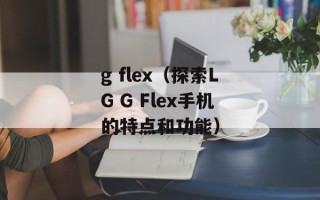 g flex（探索LG G Flex手机的特点和功能）