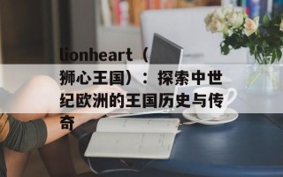 lionheart（狮心王国）：探索中世纪欧洲的王国历史与传奇