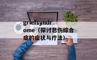 griefsyndrome（探讨悲伤综合症的症状与疗法）