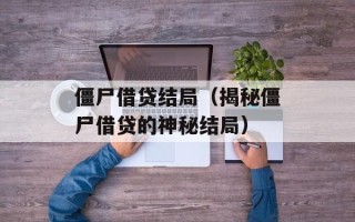 僵尸借贷结局（揭秘僵尸借贷的神秘结局）