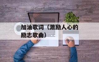 加油歌词（激励人心的励志歌曲）