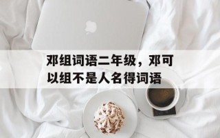 邓组词语二年级，邓可以组不是人名得词语