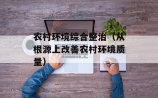 农村环境综合整治（从根源上改善农村环境质量）