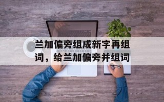 兰加偏旁组成新字再组词，给兰加偏旁并组词