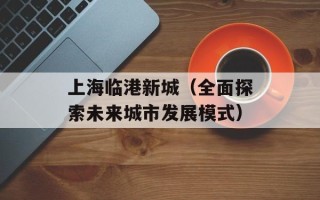 上海临港新城（全面探索未来城市发展模式）