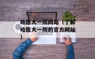 哈医大一院网站（了解哈医大一院的官方网站）