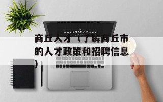 商丘人才（了解商丘市的人才政策和招聘信息）