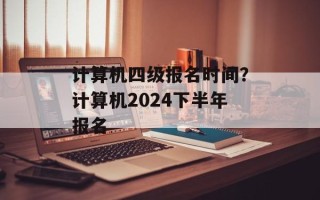 计算机四级报名时间？计算机2024下半年报名
