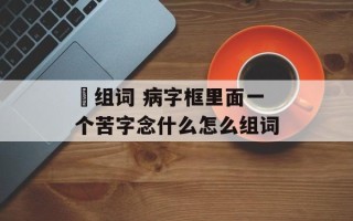 瘔组词 病字框里面一个苦字念什么怎么组词