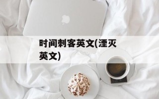 时间刺客英文(湮灭 英文)