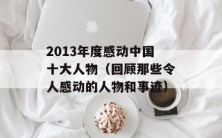 2013年度感动中国十大人物（回顾那些令人感动的人物和事迹）