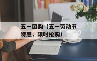 五一团购（五一劳动节特惠，限时抢购）