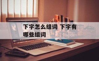 下字怎么组词 下字有哪些组词