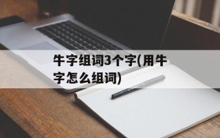 牛字组词3个字(用牛字怎么组词)