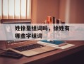 姓徐是组词吗，徐姓有哪些字组词