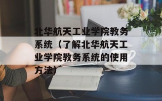 北华航天工业学院教务系统（了解北华航天工业学院教务系统的使用方法）