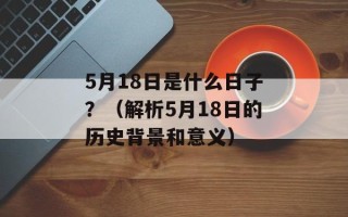 5月18日是什么日子？（解析5月18日的历史背景和意义）