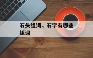 石头组词，石字有哪些组词