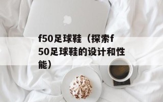 f50足球鞋（探索f50足球鞋的设计和性能）