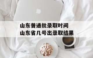 山东普通批录取时间 山东省几号出录取结果