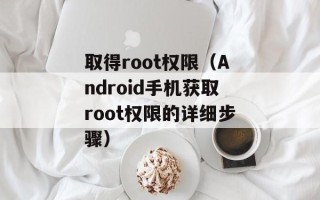 取得root权限（Android手机获取root权限的详细步骤）