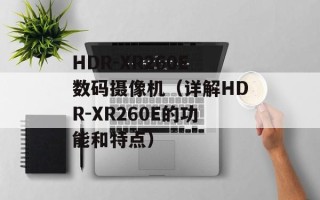 HDR-XR260E数码摄像机（详解HDR-XR260E的功能和特点）