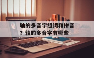 轴的多音字组词和拼音？轴的多音字有哪些