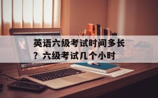 英语六级考试时间多长？六级考试几个小时