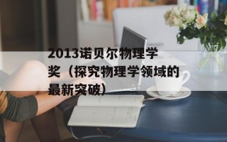 2013诺贝尔物理学奖（探究物理学领域的最新突破）