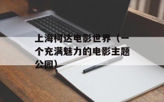 上海柯达电影世界（一个充满魅力的电影主题公园）