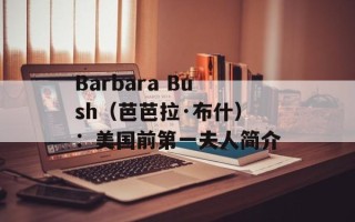 Barbara Bush（芭芭拉·布什）：美国前第一夫人简介
