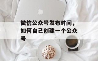 微信公众号发布时间，如何自己创建一个公众号